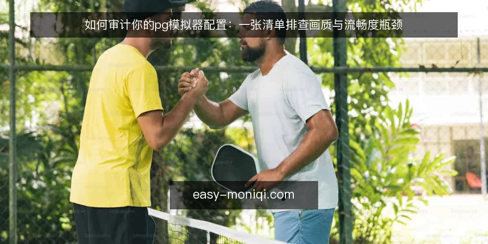 如何审计你的pg模拟器配置：一张清单排查画质与流畅度瓶颈 — 为什么现在要审计配置 配图