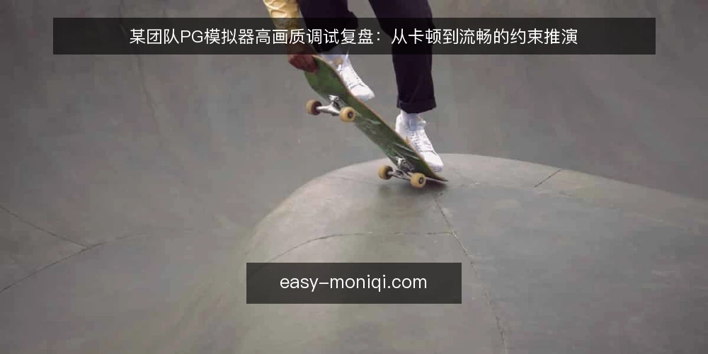 某团队PG模拟器高画质调试复盘：从卡顿到流畅的约束推演 — 场景与约束：某团队的高画质需求 配图