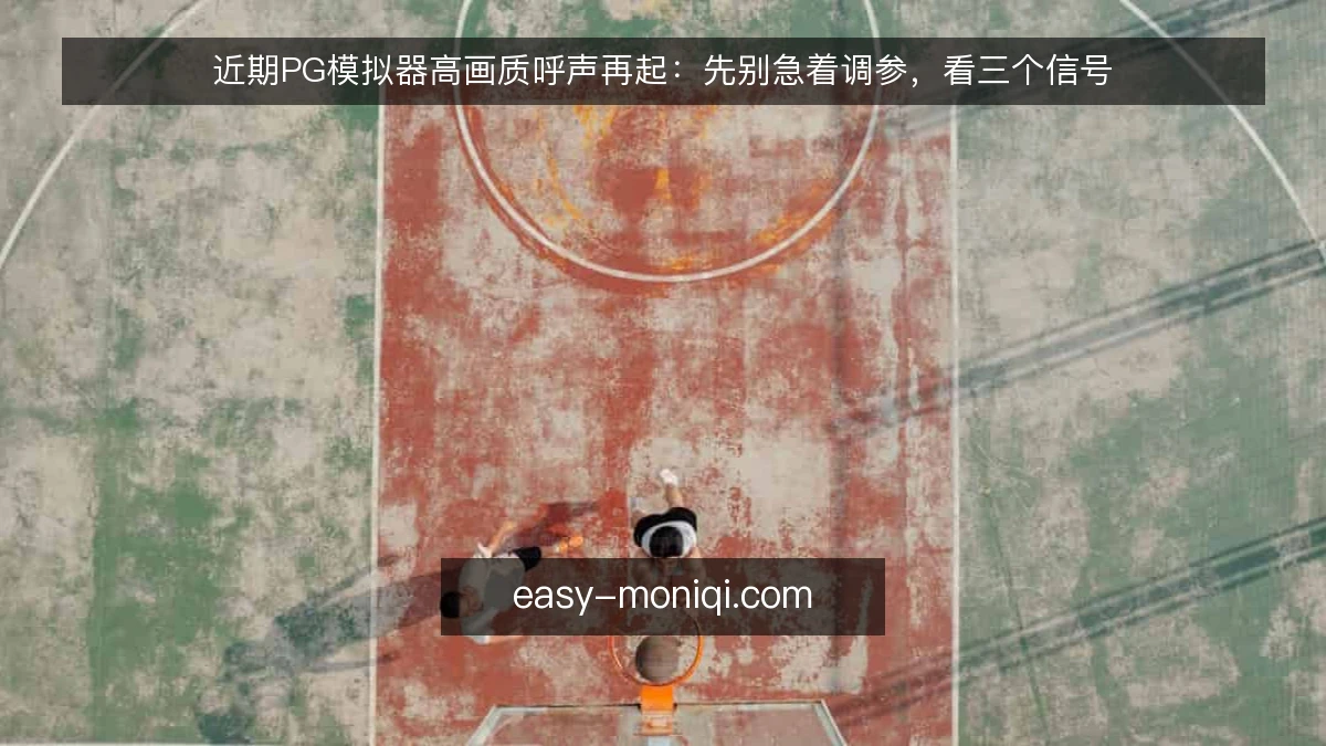 近期PG模拟器高画质呼声再起:先别急着调参,看三个信号